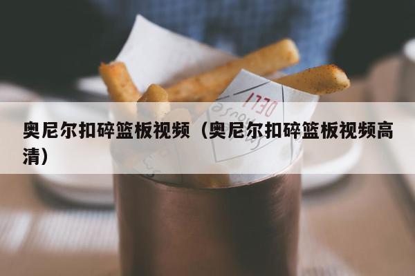 奥尼尔扣碎篮板视频（奥尼尔扣碎篮板视频高清）