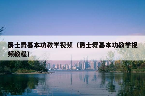 爵士舞基本功教学视频（爵士舞基本功教学视频教程）