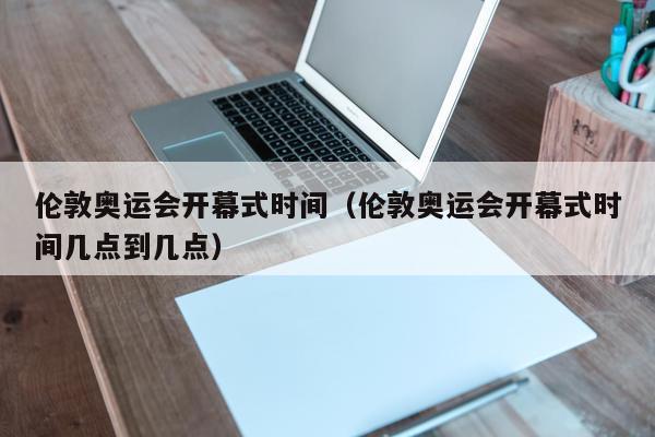 伦敦奥运会开幕式时间（伦敦奥运会开幕式时间几点到几点）