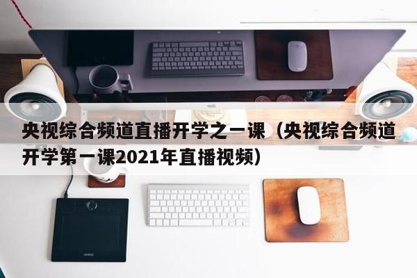 央视综合频道直播开学之一课（央视综合频道开学第一课2021年直播视频）