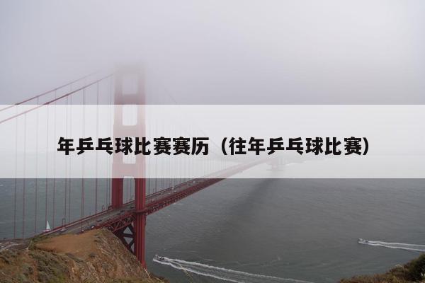 年乒乓球比赛赛历（往年乒乓球比赛）