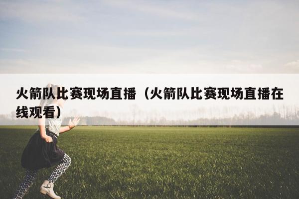 火箭队比赛现场直播（火箭队比赛现场直播在线观看）