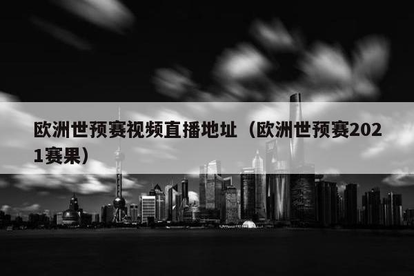 欧洲世预赛视频直播地址（欧洲世预赛2021赛果）