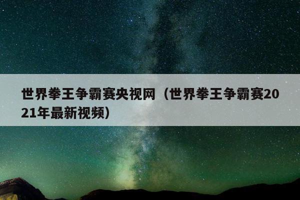 世界拳王争霸赛央视网（世界拳王争霸赛2021年最新视频）