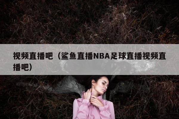 视频直播吧（鲨鱼直播NBA足球直播视频直播吧）