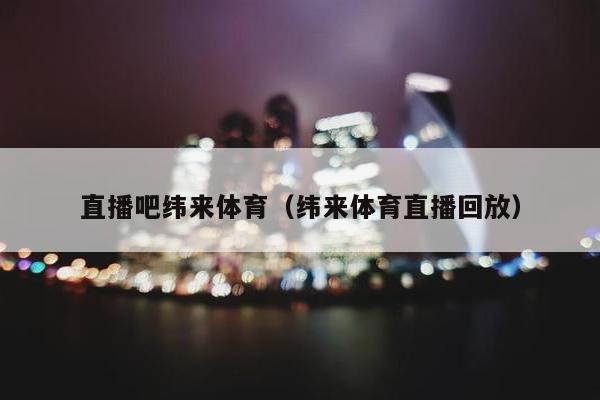 直播吧纬来体育（纬来体育直播回放）