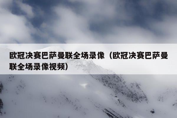 欧冠决赛巴萨曼联全场录像（欧冠决赛巴萨曼联全场录像视频）