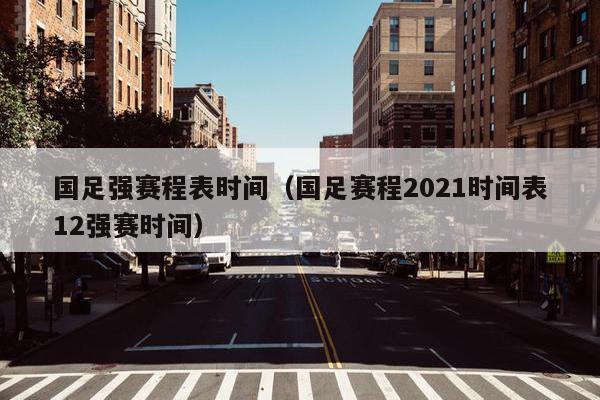 国足强赛程表时间（国足赛程2021时间表12强赛时间）