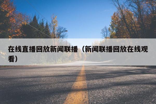 在线直播回放新闻联播（新闻联播回放在线观看）