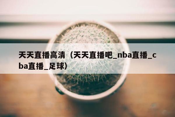 天天直播高清（天天直播吧_nba直播_cba直播_足球）