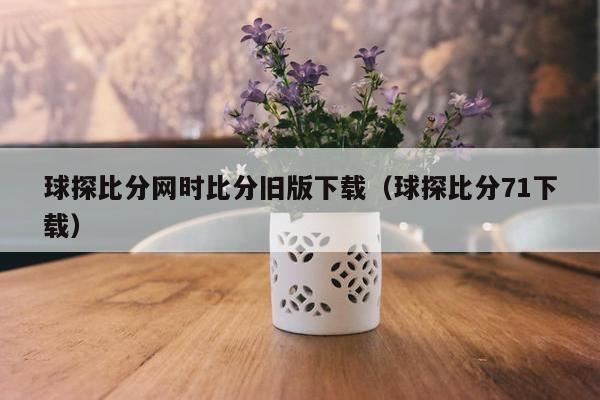 球探比分网时比分旧版下载（球探比分71下载）