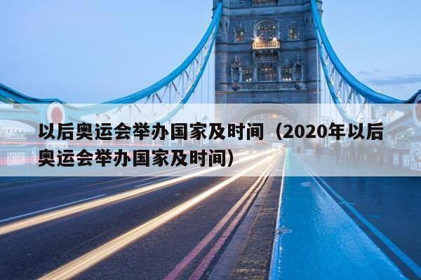 以后奥运会举办国家及时间（2020年以后奥运会举办国家及时间）