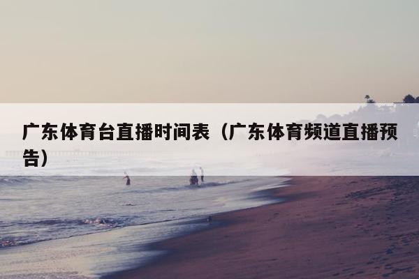 广东体育台直播时间表（广东体育频道直播预告）