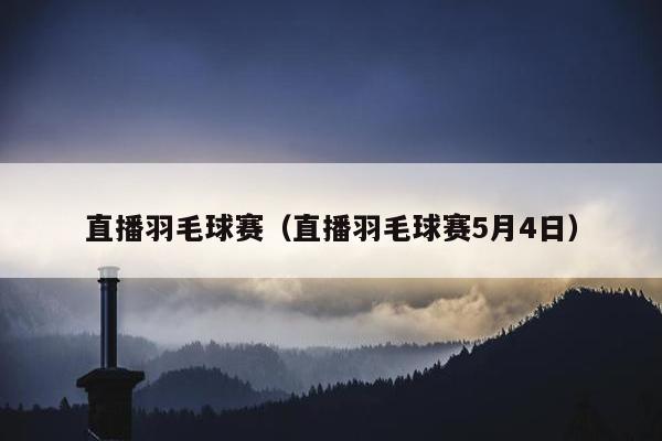 直播羽毛球赛（直播羽毛球赛5月4日）