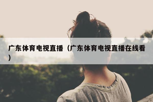 广东体育电视直播（广东体育电视直播在线看）