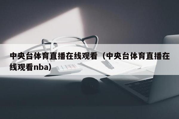 中央台体育直播在线观看（中央台体育直播在线观看nba）