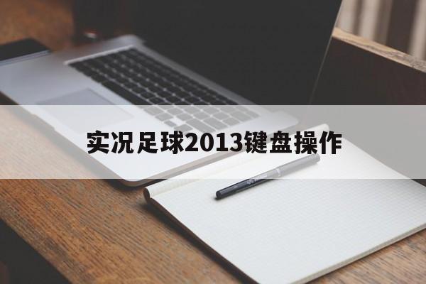 实况足球2013键盘操作（实况足球2013键盘操作说明）