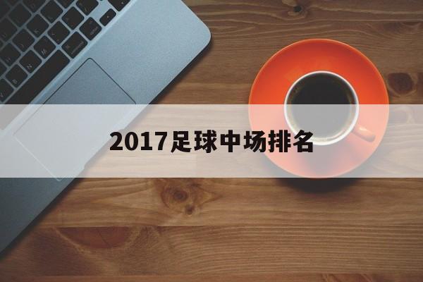 2017足球中场排名（2017年度中超足球联赛共有16支球队进行主客场比赛）