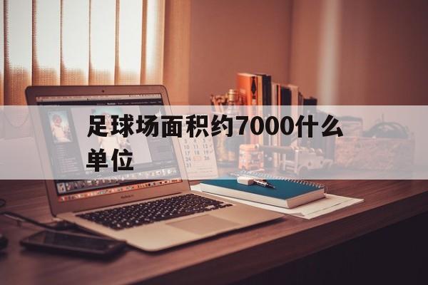 足球场面积约7000什么单位（足球场面积7500什么单位）