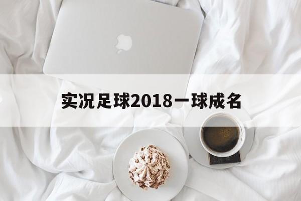 实况足球2018一球成名（实况足球2018一球成名有世界杯吗）