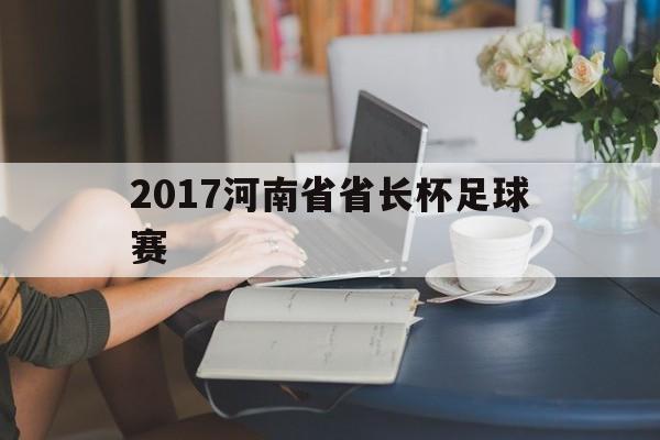 2017河南省省长杯足球赛（河南省长杯校园足球赛2024）