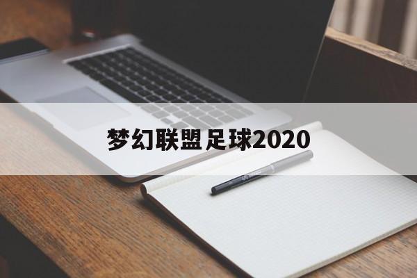 梦幻联盟足球2020（梦幻联盟足球2020破解版下载）