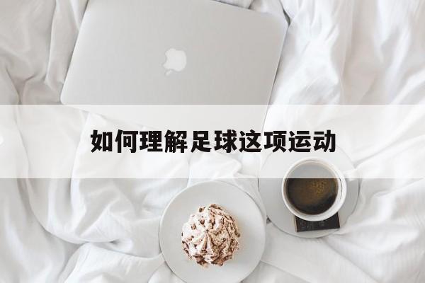 如何理解足球这项运动（如何理解足球这项运动的特点）