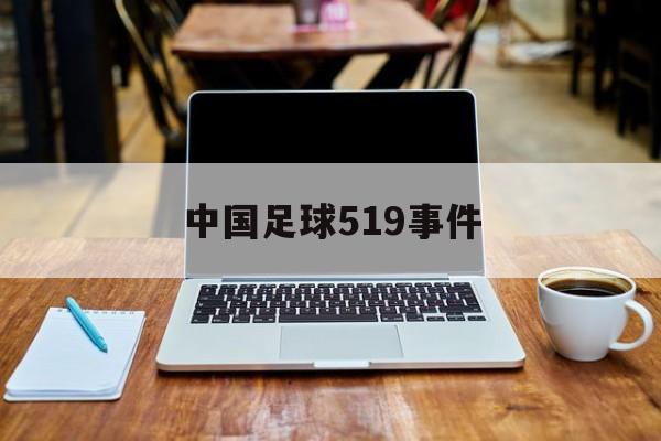 中国足球519事件（中国足球519事件是哪一年）