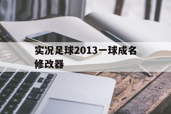 实况足球2013一球成名修改器（实况2013一球成名用修改器怎么转会）