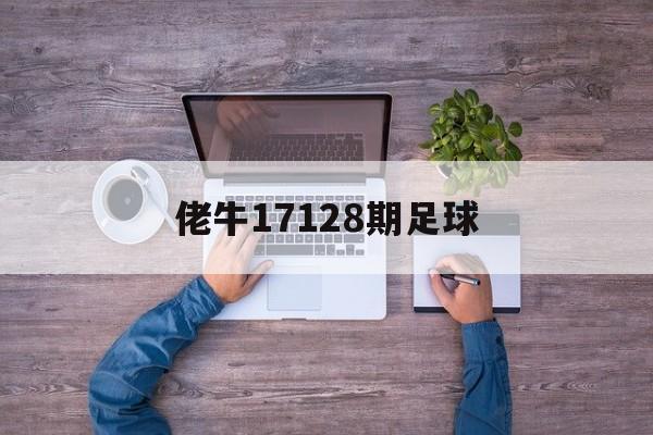 佬牛17128期足球（佬牛足彩23158胜负14场最新推荐）