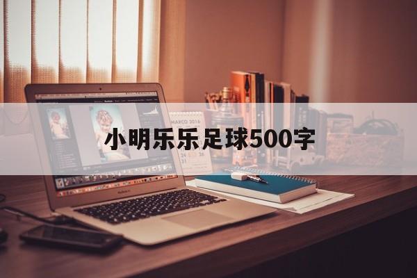 小明乐乐足球500字（小明的足球跑到路边想去捡）