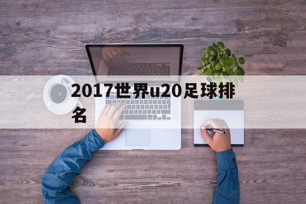 2017世界u20足球排名（2021世界足坛u23最佳阵容）