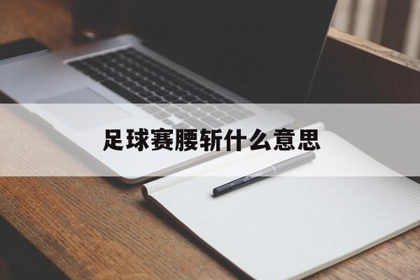 足球赛腰斩什么意思（足球腰斩的比赛怎么算）