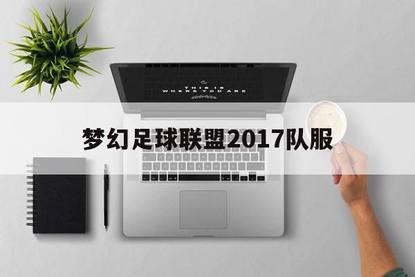 梦幻足球联盟2017队服（梦幻足球联盟2019球衣链接中国队）