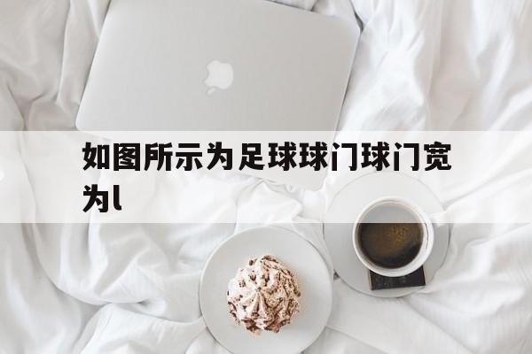 关于如图所示为足球球门球门宽为l的信息