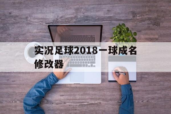 实况足球2018一球成名修改器（实况足球2021一球成名修改器怎么用）