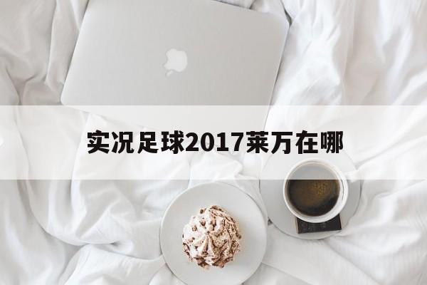 实况足球2017莱万在哪（实况足球2017莱万多夫斯基）