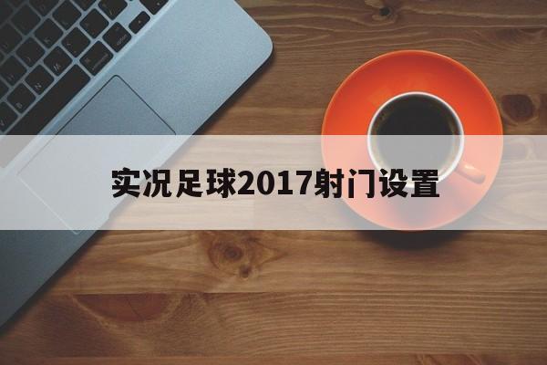 实况足球2017射门设置（实况足球2017射门设置在哪）