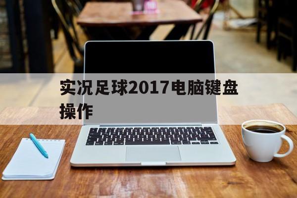 实况足球2017电脑键盘操作（实况足球2017电脑键盘操作按键）