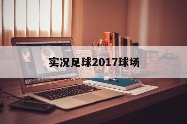 实况足球2017球场（实况足球2017球场条件）