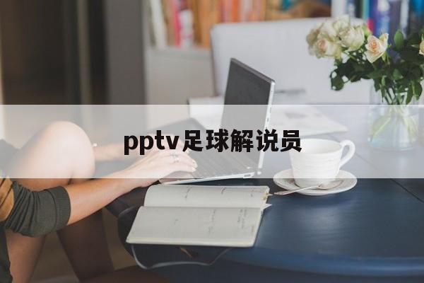 pptv足球解说员（pptv足球解说员都有谁）