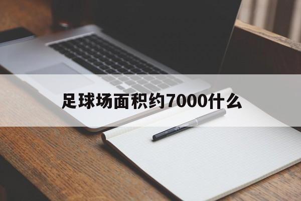 足球场面积约7000什么（足球场面积约7000什么单位）