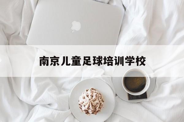 南京儿童足球培训学校（南京儿童足球培训学校哪家好）