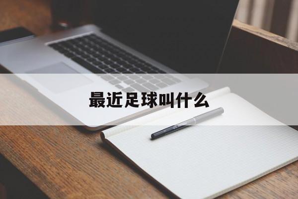 最近足球叫什么（最近足球叫什么名字）