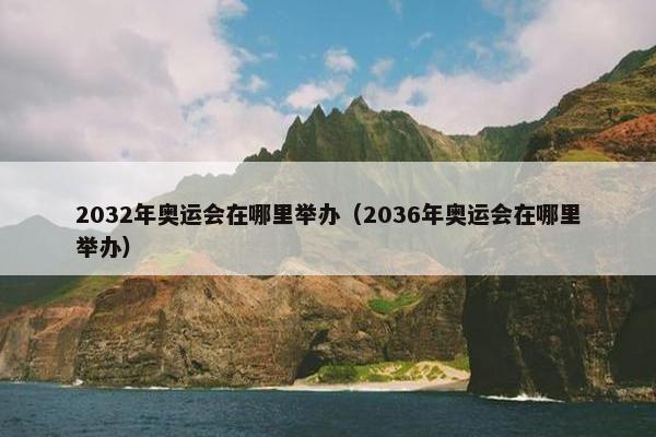 2032年奥运会在哪里举办（2036年奥运会在哪里举办）