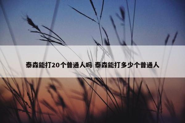 泰森能打20个普通人吗 泰森能打多少个普通人