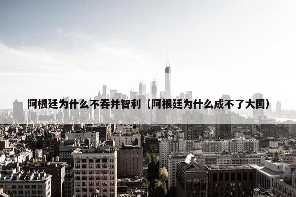 阿根廷为什么不吞并智利（阿根廷为什么成不了大国）