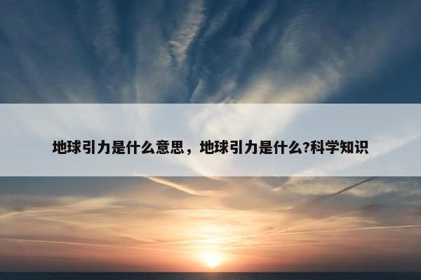 地球引力是什么意思，地球引力是什么?科学知识