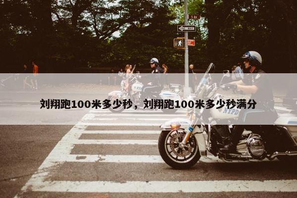 刘翔跑100米多少秒，刘翔跑100米多少秒满分