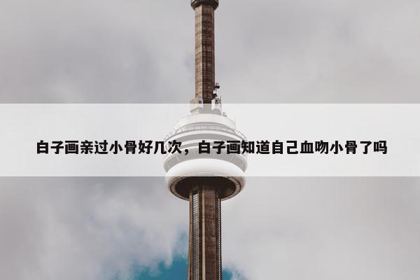 白子画亲过小骨好几次，白子画知道自己血吻小骨了吗